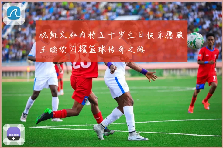 祝凯文加内特五十岁生日快乐愿狼王继续闪耀篮球传奇之路