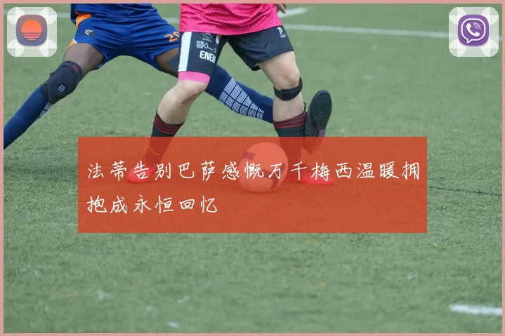 法蒂告别巴萨感慨万千梅西温暖拥抱成永恒回忆