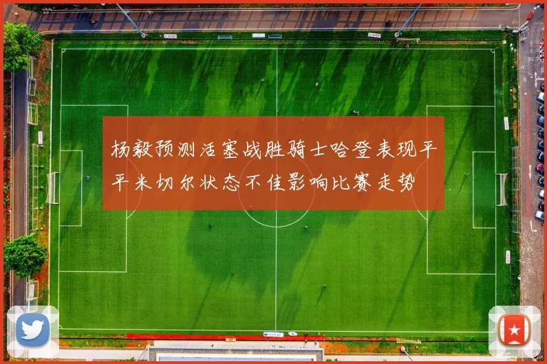 杨毅预测活塞战胜骑士哈登表现平平米切尔状态不佳影响比赛走势