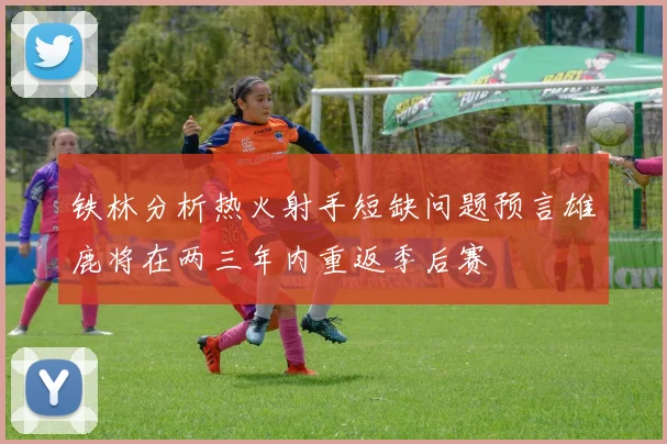 铁林分析热火射手短缺问题预言雄鹿将在两三年内重返季后赛