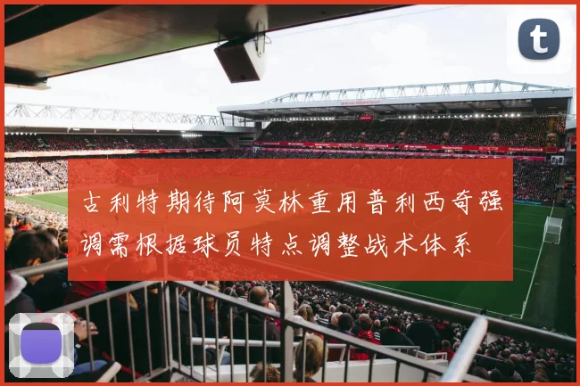 古利特期待阿莫林重用普利西奇强调需根据球员特点调整战术体系