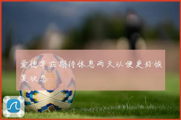 爱德华兹期待休息两天以便更好恢复状态