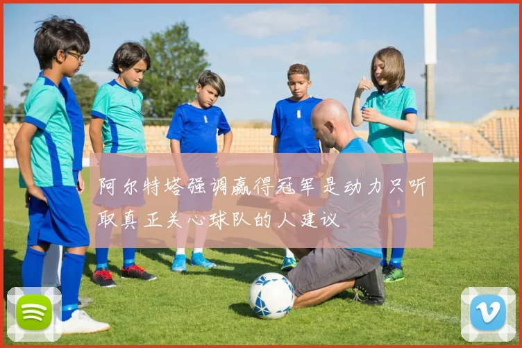 阿尔特塔强调赢得冠军是动力只听取真正关心球队的人建议