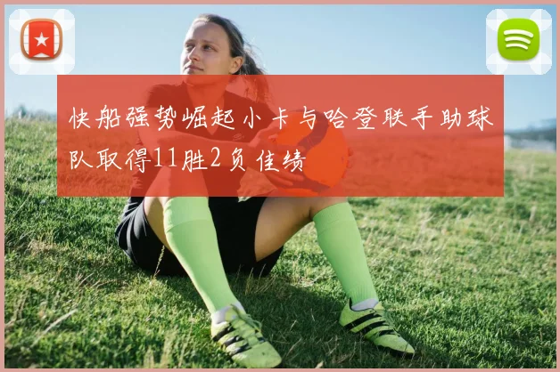 快船强势崛起小卡与哈登联手助球队取得11胜2负佳绩