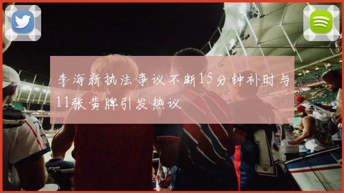 李海新执法争议不断15分钟补时与11张黄牌引发热议