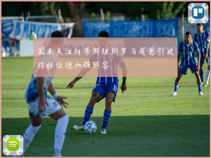 国米关注柯蒂斯琼斯罗马有意引进格林伍德加强阵容