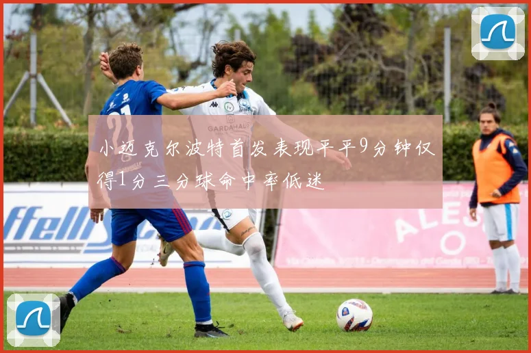 小迈克尔波特首发表现平平9分钟仅得1分三分球命中率低迷