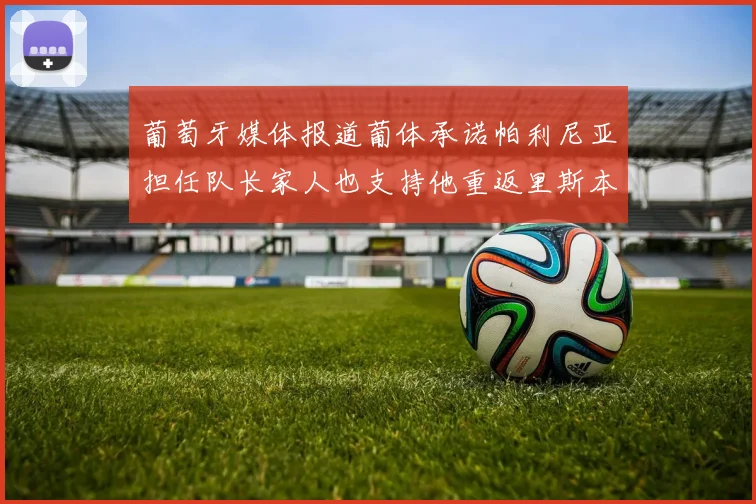 葡萄牙媒体报道葡体承诺帕利尼亚担任队长家人也支持他重返里斯本