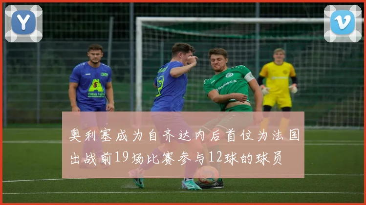 奥利塞成为自齐达内后首位为法国出战前19场比赛参与12球的球员