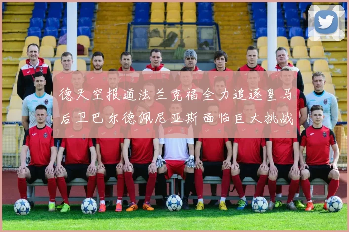 德天空报道法兰克福全力追逐皇马后卫巴尔德佩尼亚斯面临巨大挑战