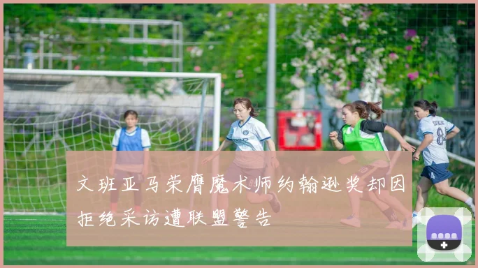文班亚马荣膺魔术师约翰逊奖却因拒绝采访遭联盟警告
