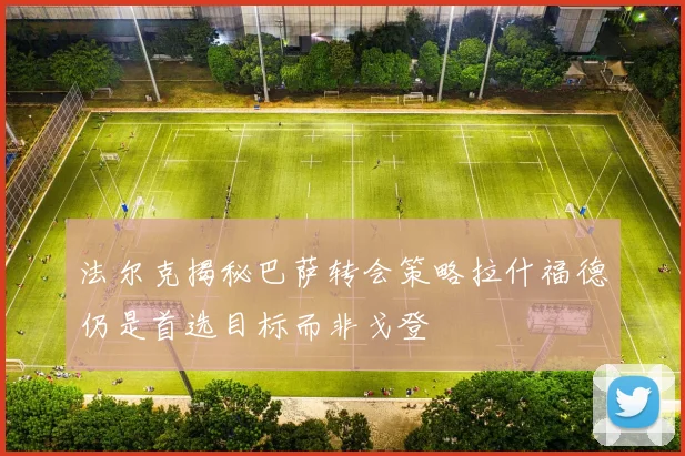 法尔克揭秘巴萨转会策略拉什福德仍是首选目标而非戈登