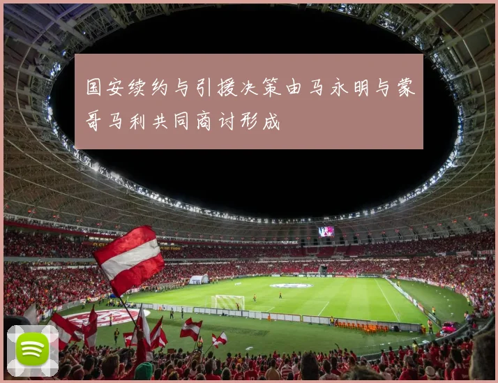 国安续约与引援决策由马永明与蒙哥马利共同商讨形成