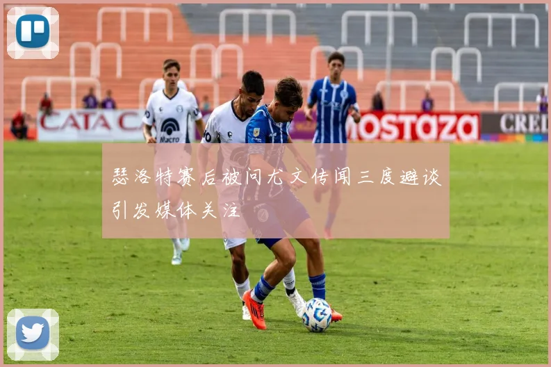 瑟洛特赛后被问尤文传闻三度避谈引发媒体关注