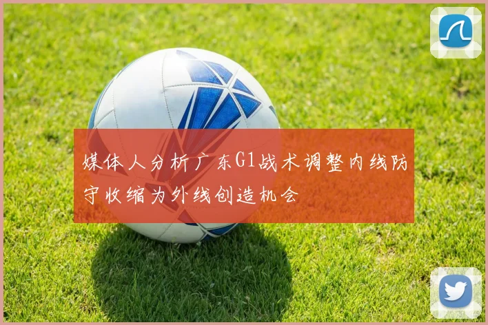 媒体人分析广东G1战术调整内线防守收缩为外线创造机会