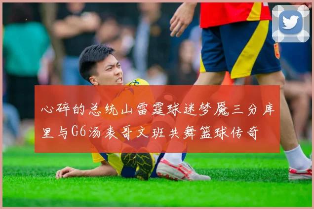心碎的总统山雷霆球迷梦魇三分库里与G6汤表哥文班共舞篮球传奇