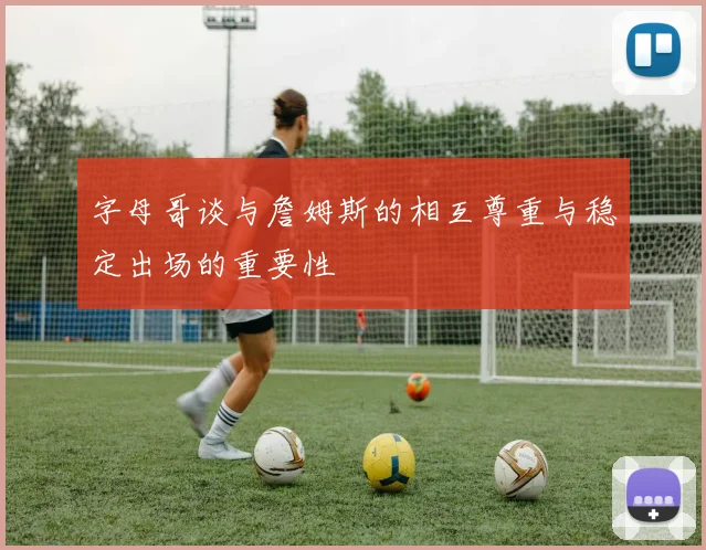 字母哥谈与詹姆斯的相互尊重与稳定出场的重要性
