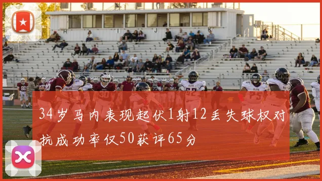 34岁马内表现起伏1射12丢失球权对抗成功率仅50获评65分