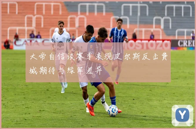 大帝自信谈赛季表现皮尔斯反击费城期待与绿军差异