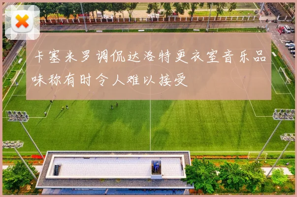 卡塞米罗调侃达洛特更衣室音乐品味称有时令人难以接受