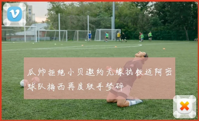瓜帅拒绝小贝邀约无缘执教迈阿密球队梅西再度联手梦碎