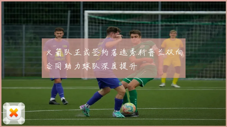 火箭队正式签约落选秀科普兰双向合同助力球队深度提升