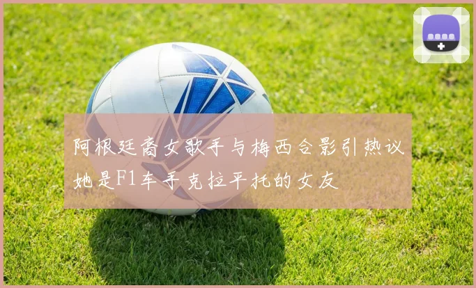 阿根廷裔女歌手与梅西合影引热议她是F1车手克拉平托的女友