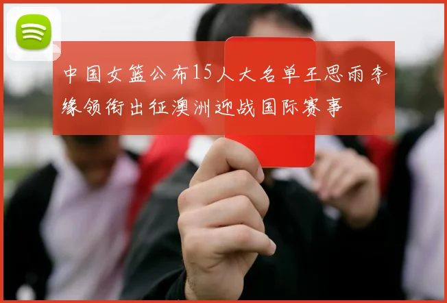 中国女篮公布15人大名单王思雨李缘领衔出征澳洲迎战国际赛事