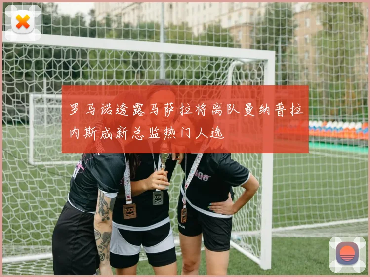 罗马诺透露马萨拉将离队曼纳普拉内斯成新总监热门人选