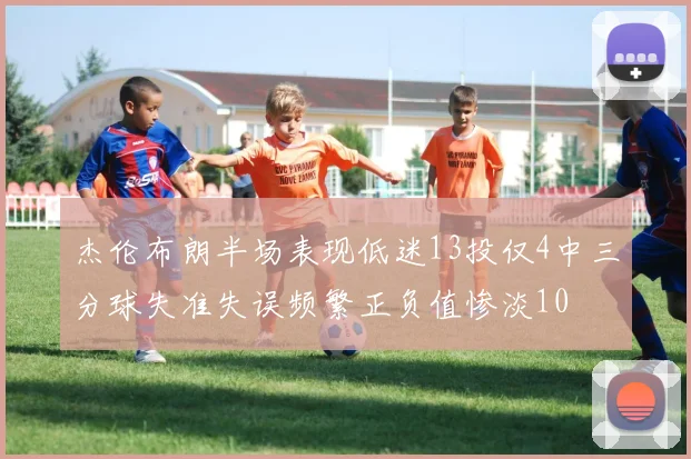 杰伦布朗半场表现低迷13投仅4中三分球失准失误频繁正负值惨淡10