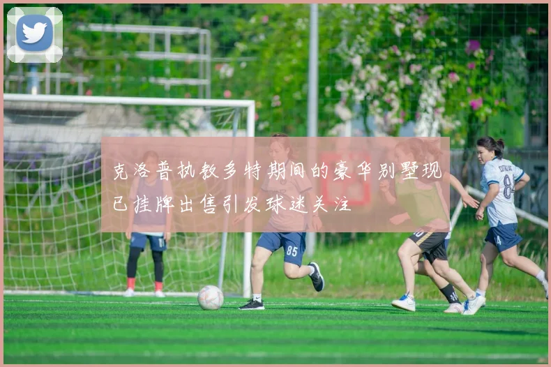 克洛普执教多特期间的豪华别墅现已挂牌出售引发球迷关注