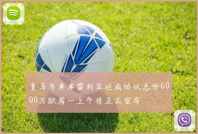 皇马与库库雷利亚达成协议总价6000万欧周一上午将正式宣布