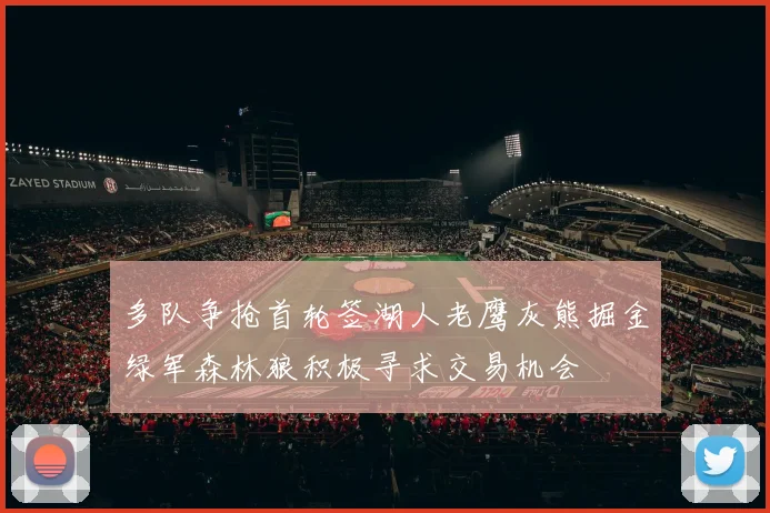 多队争抢首轮签湖人老鹰灰熊掘金绿军森林狼积极寻求交易机会