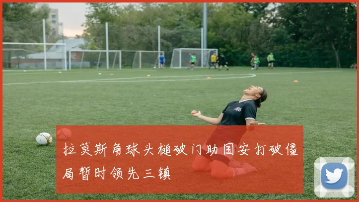 拉莫斯角球头槌破门助国安打破僵局暂时领先三镇