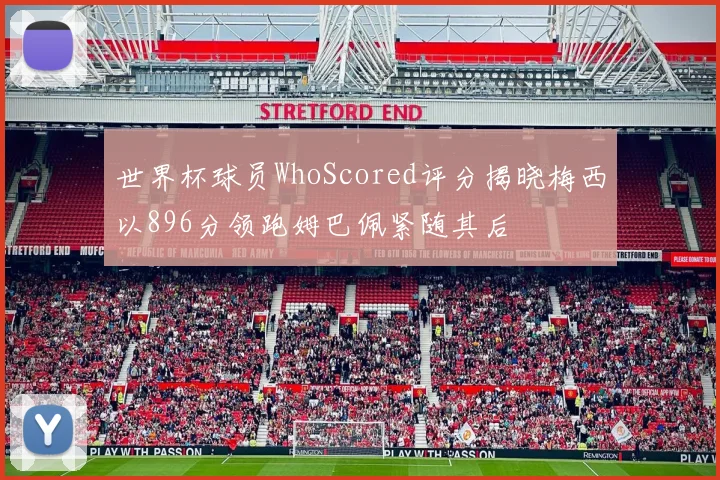 世界杯球员WhoScored评分揭晓梅西以896分领跑姆巴佩紧随其后